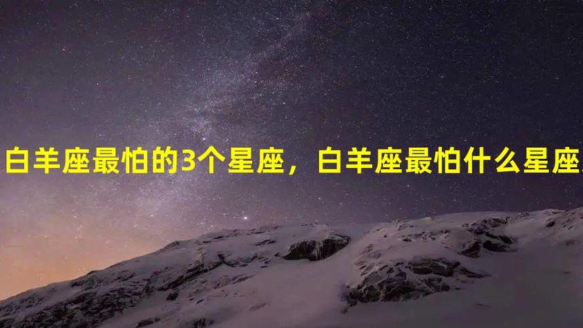 白羊座最怕的3个星座,白羊座最害怕的星座是什么